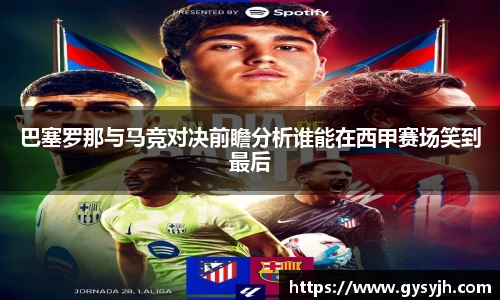 巴塞罗那与马竞对决前瞻分析谁能在西甲赛场笑到最后