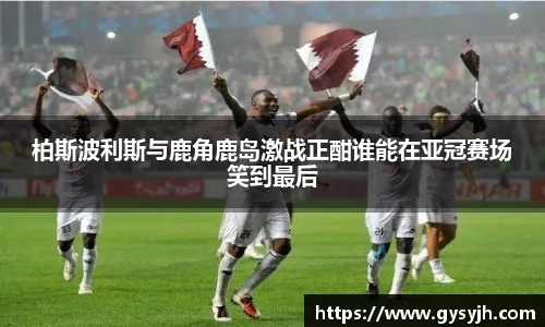 柏斯波利斯与鹿角鹿岛激战正酣谁能在亚冠赛场笑到最后